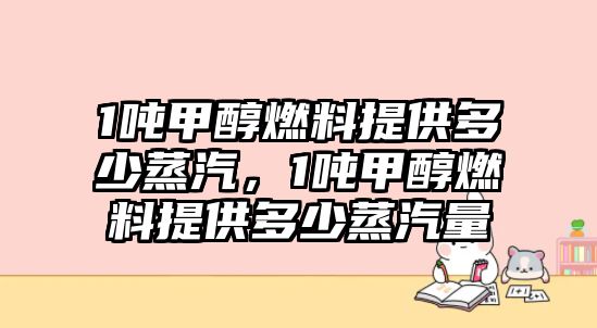 1噸甲醇燃料提供多少蒸汽，1噸甲醇燃料提供多少蒸汽量