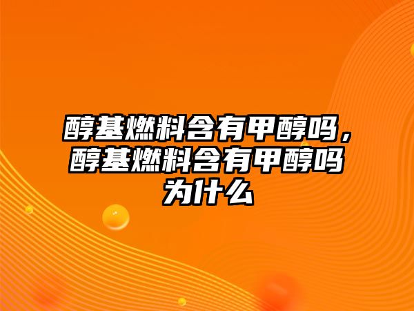 醇基燃料含有甲醇嗎，醇基燃料含有甲醇嗎為什么