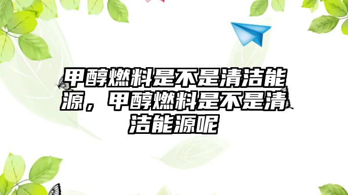 甲醇燃料是不是清潔能源，甲醇燃料是不是清潔能源呢