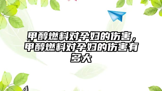 甲醇燃料對(duì)孕婦的傷害，甲醇燃料對(duì)孕婦的傷害有多大