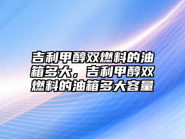 吉利甲醇雙燃料的油箱多大，吉利甲醇雙燃料的油箱多大容量