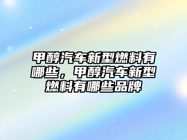 甲醇汽車新型燃料有哪些，甲醇汽車新型燃料有哪些品牌