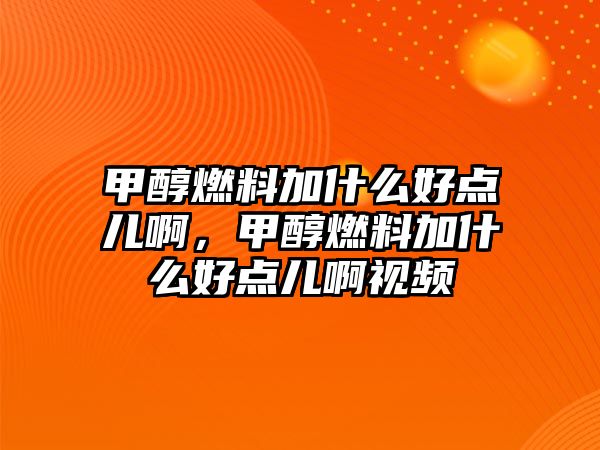 甲醇燃料加什么好點兒啊，甲醇燃料加什么好點兒啊視頻