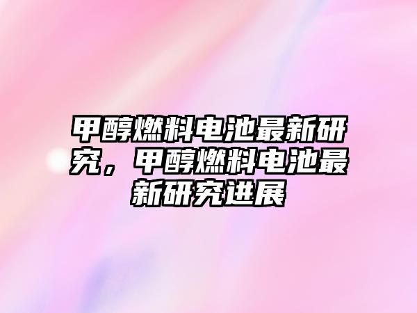 甲醇燃料電池最新研究，甲醇燃料電池最新研究進展