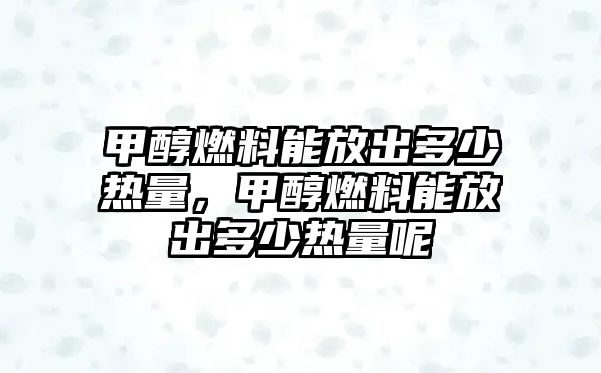 甲醇燃料能放出多少熱量，甲醇燃料能放出多少熱量呢