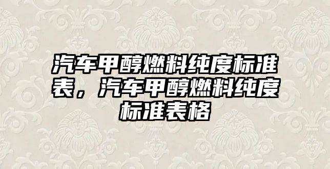 汽車甲醇燃料純度標(biāo)準(zhǔn)表，汽車甲醇燃料純度標(biāo)準(zhǔn)表格