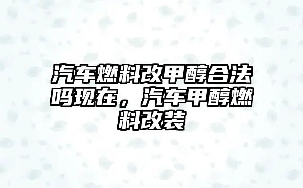 汽車燃料改甲醇合法嗎現(xiàn)在，汽車甲醇燃料改裝