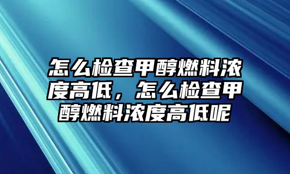 怎么檢查甲醇燃料濃度高低，怎么檢查甲醇燃料濃度高低呢