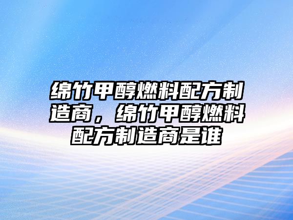 綿竹甲醇燃料配方制造商，綿竹甲醇燃料配方制造商是誰