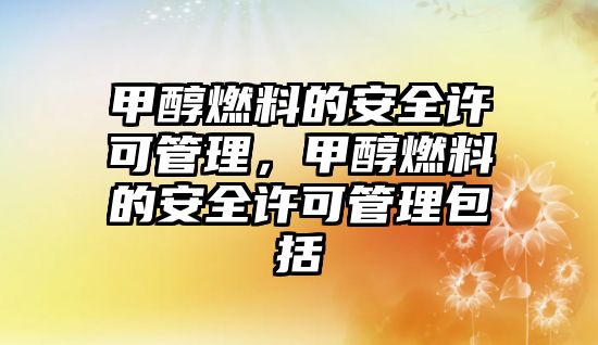 甲醇燃料的安全許可管理，甲醇燃料的安全許可管理包括