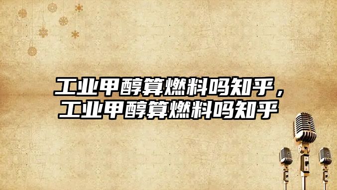 工業(yè)甲醇算燃料嗎知乎，工業(yè)甲醇算燃料嗎知乎