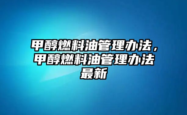 甲醇燃料油管理辦法，甲醇燃料油管理辦法最新