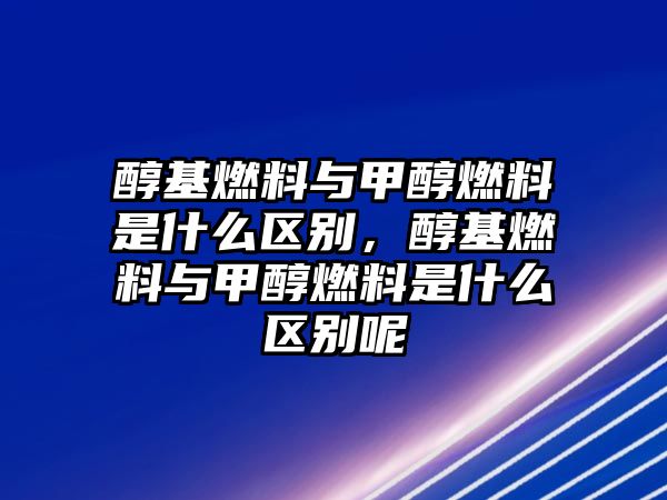 醇基燃料與甲醇燃料是什么區(qū)別，醇基燃料與甲醇燃料是什么區(qū)別呢