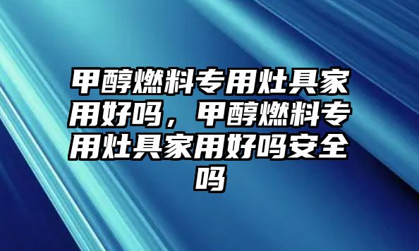 甲醇燃料專用灶具家用好嗎，甲醇燃料專用灶具家用好嗎安全嗎