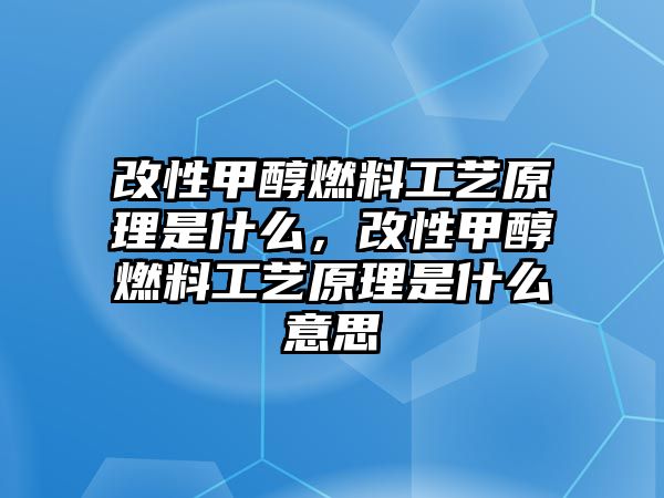 改性甲醇燃料工藝原理是什么，改性甲醇燃料工藝原理是什么意思