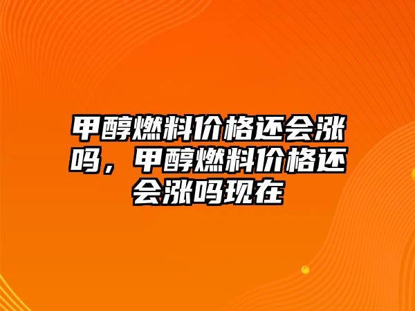 甲醇燃料價(jià)格還會(huì)漲嗎，甲醇燃料價(jià)格還會(huì)漲嗎現(xiàn)在