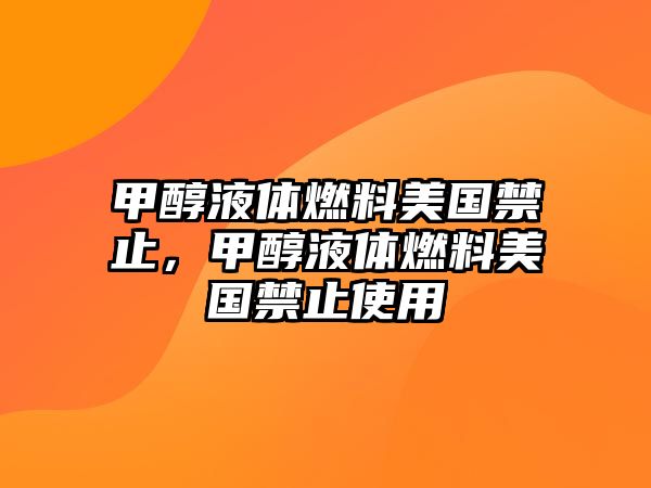 甲醇液體燃料美國禁止，甲醇液體燃料美國禁止使用