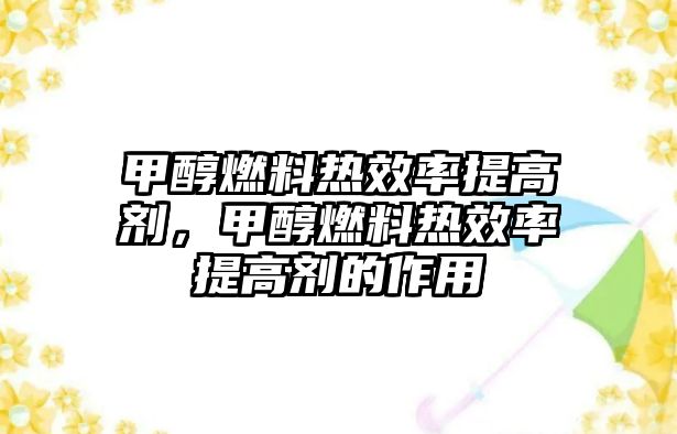 甲醇燃料熱效率提高劑，甲醇燃料熱效率提高劑的作用