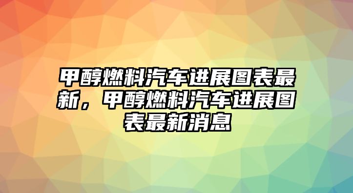 甲醇燃料汽車(chē)進(jìn)展圖表最新，甲醇燃料汽車(chē)進(jìn)展圖表最新消息