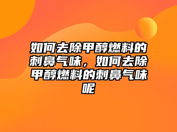 如何去除甲醇燃料的刺鼻氣味，如何去除甲醇燃料的刺鼻氣味呢