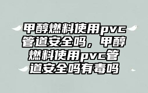 甲醇燃料使用pvc管道安全嗎，甲醇燃料使用pvc管道安全嗎有毒嗎