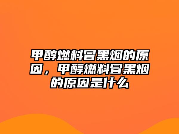 甲醇燃料冒黑煙的原因，甲醇燃料冒黑煙的原因是什么