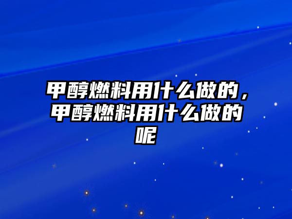 甲醇燃料用什么做的，甲醇燃料用什么做的呢