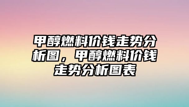 甲醇燃料價錢走勢分析圖，甲醇燃料價錢走勢分析圖表