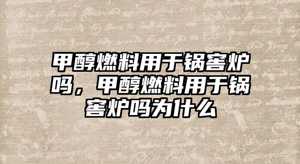 甲醇燃料用于鍋窖爐嗎，甲醇燃料用于鍋窖爐嗎為什么