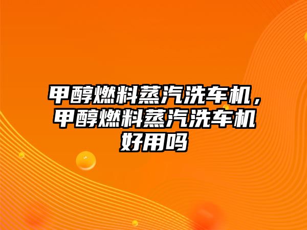 甲醇燃料蒸汽洗車機，甲醇燃料蒸汽洗車機好用嗎