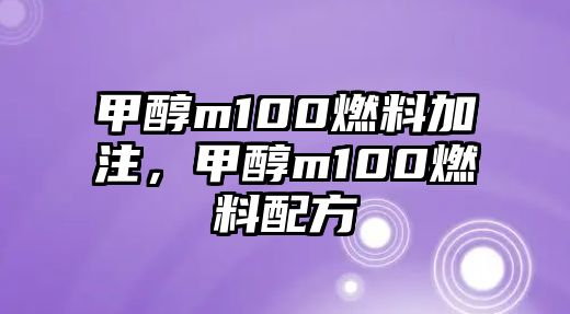 甲醇m100燃料加注，甲醇m100燃料配方