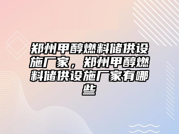 鄭州甲醇燃料儲供設施廠家，鄭州甲醇燃料儲供設施廠家有哪些