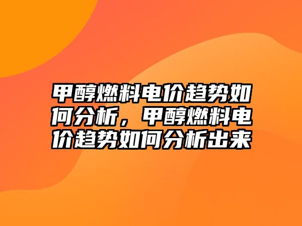 甲醇燃料電價趨勢如何分析，甲醇燃料電價趨勢如何分析出來