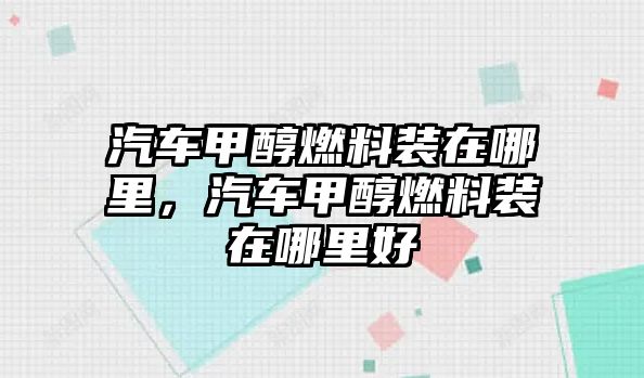 汽車甲醇燃料裝在哪里，汽車甲醇燃料裝在哪里好