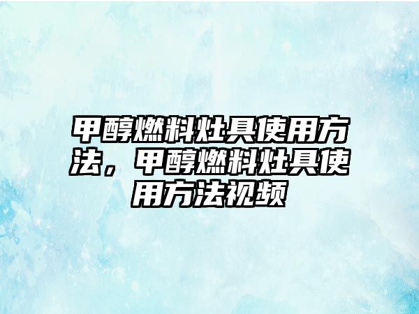 甲醇燃料灶具使用方法，甲醇燃料灶具使用方法視頻