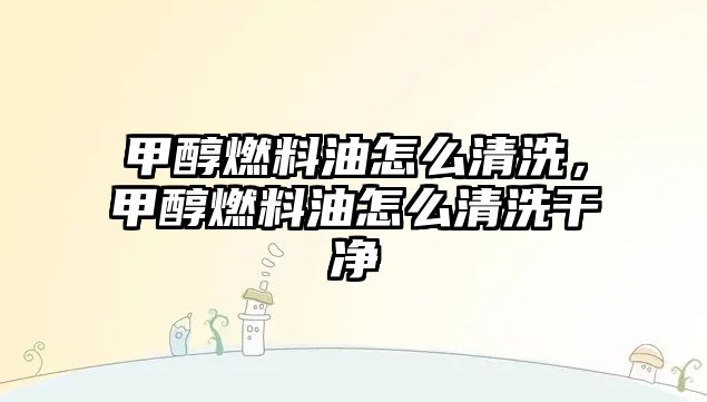 甲醇燃料油怎么清洗，甲醇燃料油怎么清洗干凈