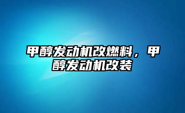 甲醇發(fā)動機改燃料，甲醇發(fā)動機改裝