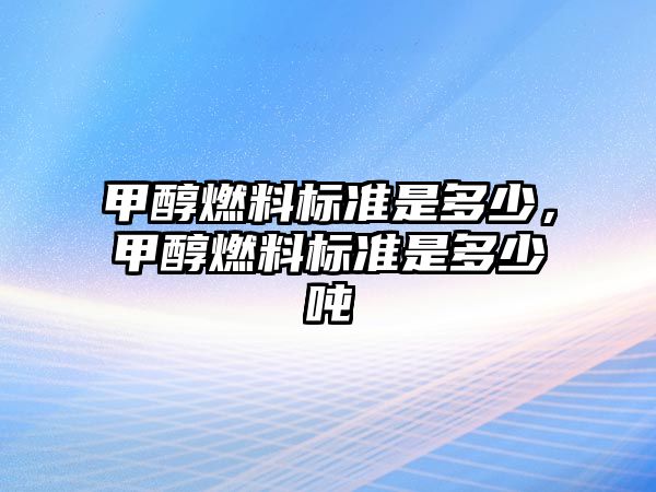 甲醇燃料標(biāo)準(zhǔn)是多少，甲醇燃料標(biāo)準(zhǔn)是多少噸