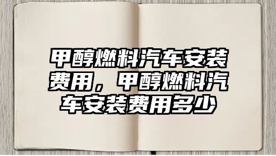 甲醇燃料汽車安裝費(fèi)用，甲醇燃料汽車安裝費(fèi)用多少