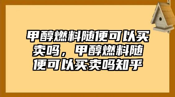 甲醇燃料隨便可以買賣嗎，甲醇燃料隨便可以買賣嗎知乎