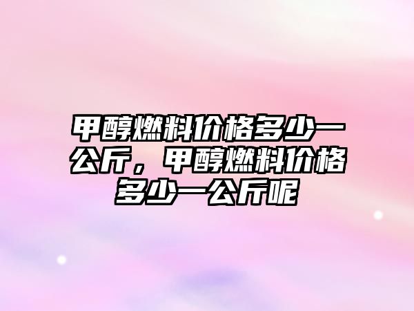 甲醇燃料價格多少一公斤，甲醇燃料價格多少一公斤呢