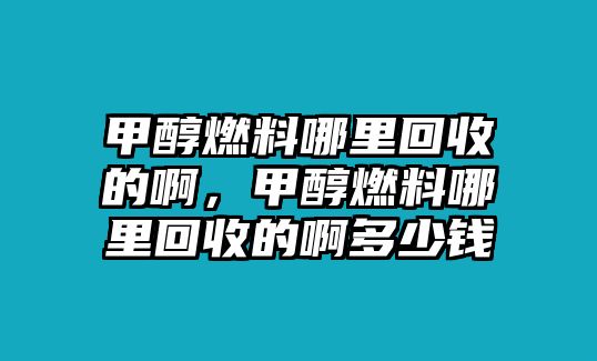 甲醇燃料哪里回收的啊，甲醇燃料哪里回收的啊多少錢