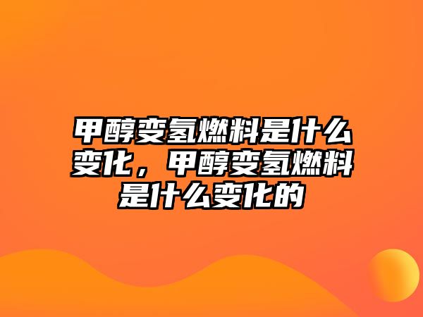 甲醇變氫燃料是什么變化，甲醇變氫燃料是什么變化的