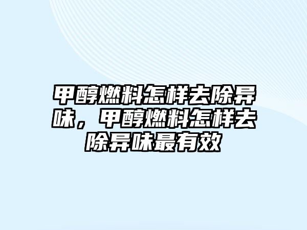 甲醇燃料怎樣去除異味，甲醇燃料怎樣去除異味最有效