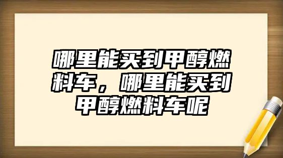 哪里能買(mǎi)到甲醇燃料車，哪里能買(mǎi)到甲醇燃料車呢