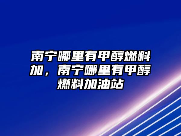 南寧哪里有甲醇燃料加，南寧哪里有甲醇燃料加油站