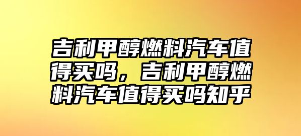 吉利甲醇燃料汽車值得買嗎，吉利甲醇燃料汽車值得買嗎知乎