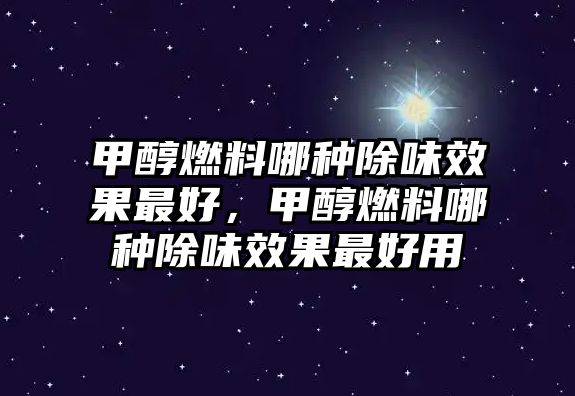 甲醇燃料哪種除味效果最好，甲醇燃料哪種除味效果最好用