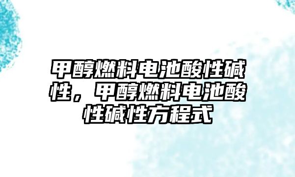 甲醇燃料電池酸性堿性，甲醇燃料電池酸性堿性方程式