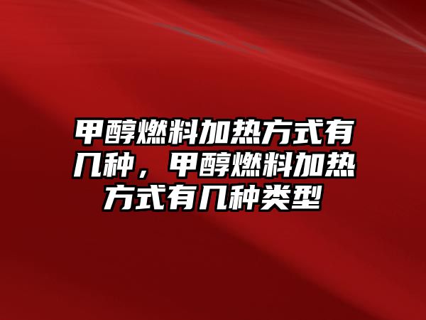 甲醇燃料加熱方式有幾種，甲醇燃料加熱方式有幾種類型